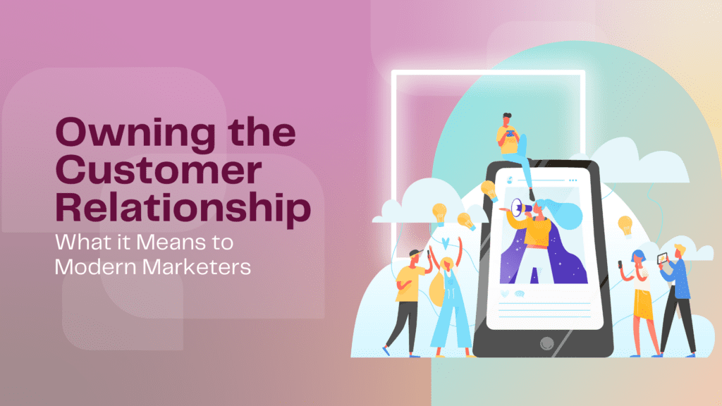 Owning the customer relationship: What it means to modern marketers